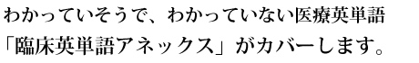 わかっていそうで、わかっていない医療英単語「臨床英単語アネックス」がカバーします